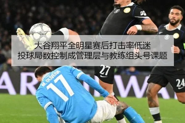 大谷翔平全明星赛后打击率低迷 投球局数控制成管理层与教练组头号课题