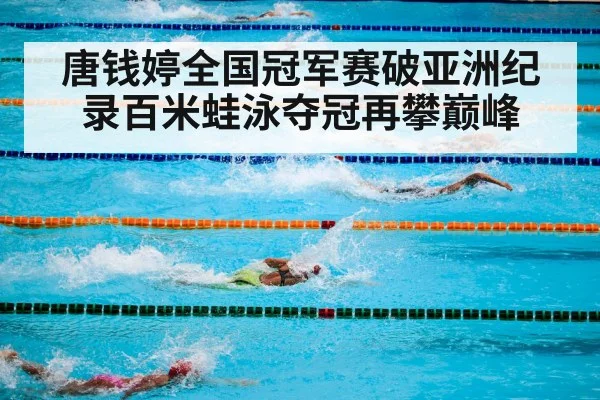 唐钱婷全国冠军赛破亚洲纪录百米蛙泳夺冠再攀巅峰