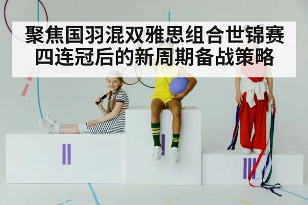 聚焦国羽混双雅思组合世锦赛四连冠后的新周期备战策略
