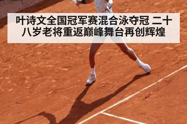 叶诗文全国冠军赛混合泳夺冠 二十八岁老将重返巅峰舞台再创辉煌