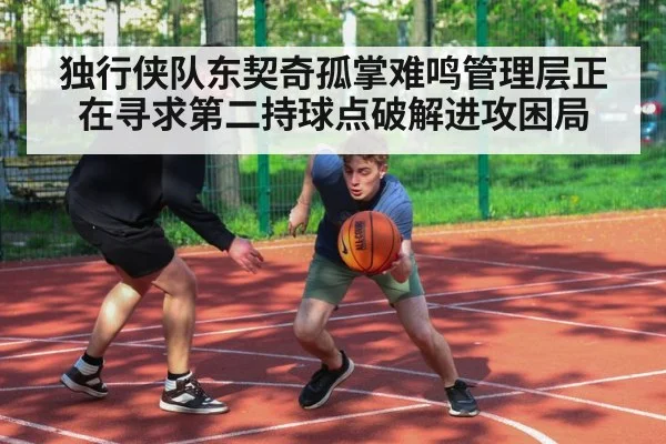 独行侠队东契奇孤掌难鸣管理层正在寻求第二持球点破解进攻困局
